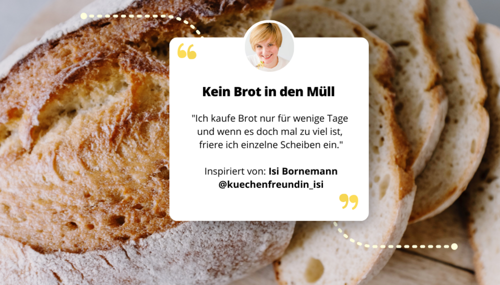 Brot und darauf ein Feld mit Text und Zitat von Isi Bornemann: Kein Brot in den Müll "Ich kaufe Brot nur für wenige Tage und wenn es doch mal zu viel ist, friere ich einzelne Scheiben ein. 